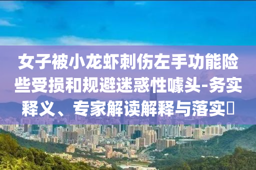 女子被小龍蝦刺傷左手功能險些受損和規(guī)避迷惑性噱頭-務實釋義、專家解讀解釋與落實?