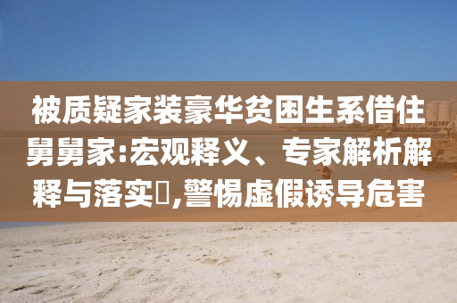 被質(zhì)疑家裝豪華貧困生系借住舅舅家:宏觀釋義、專家解析解釋與落實(shí)?,警惕虛假誘導(dǎo)危害