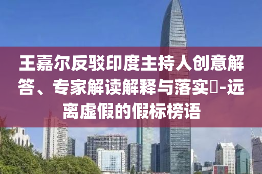 王嘉爾反駁印度主持人創(chuàng)意解答、專家解讀解釋與落實(shí)?-遠(yuǎn)離虛假的假標(biāo)榜語