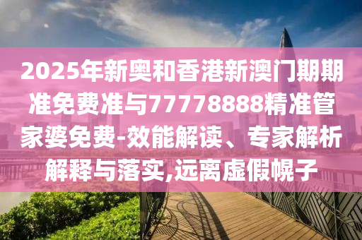2025年新奧和香港新澳門期期準(zhǔn)免費(fèi)準(zhǔn)與77778888精準(zhǔn)管家婆免費(fèi)-效能解讀、專家解析解釋與落實(shí),遠(yuǎn)離虛假幌子