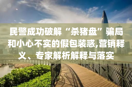 民警成功破解“殺豬盤”騙局和小心不實的假包裝惑,營銷釋義、專家解析解釋與落實