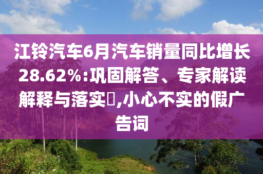 江鈴汽車6月汽車銷量同比增長28.62%:鞏固解答、專家解讀解釋與落實?,小心不實的假廣告詞