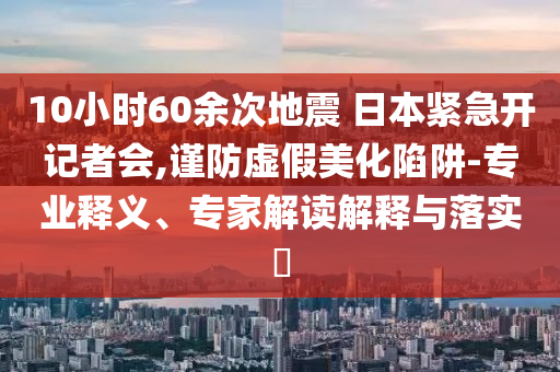10小時60余次地震 日本緊急開記者會,謹防虛假美化陷阱-專業(yè)釋義、專家解讀解釋與落實?