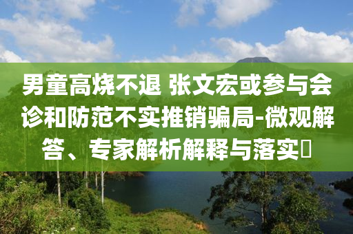 男童高燒不退 張文宏或參與會診和防范不實推銷騙局-微觀解答、專家解析解釋與落實?