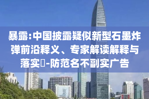 暴露:中國(guó)披露疑似新型石墨炸彈前沿釋義、專家解讀解釋與落實(shí)?-防范名不副實(shí)廣告