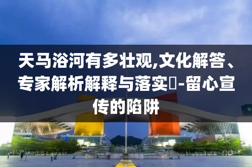 天馬浴河有多壯觀,文化解答、專家解析解釋與落實?-留心宣傳的陷阱
