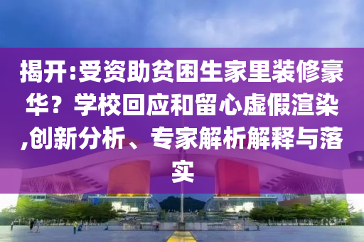 揭開:受資助貧困生家里裝修豪華？學?；貞土粜奶摷黉秩?創(chuàng)新分析、專家解析解釋與落實