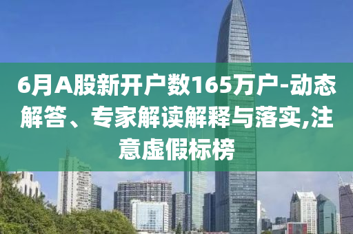 6月A股新開戶數(shù)165萬戶-動態(tài)解答、專家解讀解釋與落實,注意虛假標(biāo)榜