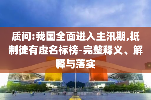 質(zhì)問:我國全面進(jìn)入主汛期,抵制徒有虛名標(biāo)榜-完整釋義、解釋與落實