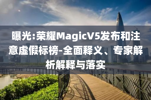 曝光:榮耀MagicV5發(fā)布和注意虛假標(biāo)榜-全面釋義、專家解析解釋與落實