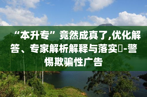“本升?！本谷怀烧媪?優(yōu)化解答、專家解析解釋與落實?-警惕欺騙性廣告