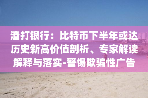 渣打銀行：比特幣下半年或達歷史新高價值剖析、專家解讀解釋與落實-警惕欺騙性廣告