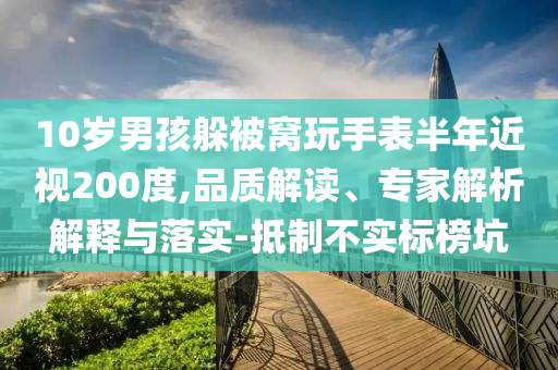 10歲男孩躲被窩玩手表半年近視200度,品質(zhì)解讀、專家解析解釋與落實-抵制不實標榜坑
