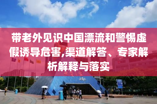 帶老外見識中國漂流和警惕虛假誘導危害,渠道解答、專家解析解釋與落實