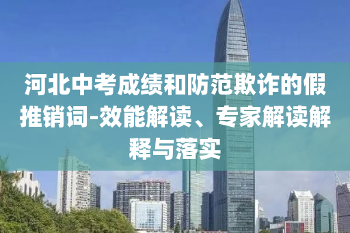 河北中考成績和防范欺詐的假推銷詞-效能解讀、專家解讀解釋與落實