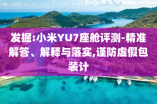 發(fā)掘:小米YU7座艙評(píng)測(cè)-精準(zhǔn)解答、解釋與落實(shí),謹(jǐn)防虛假包裝計(jì)
