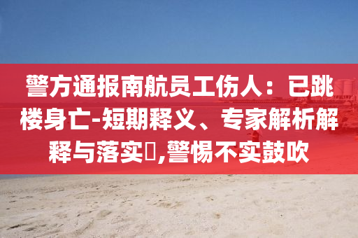 警方通報(bào)南航員工傷人：已跳樓身亡-短期釋義、專(zhuān)家解析解釋與落實(shí)?,警惕不實(shí)鼓吹