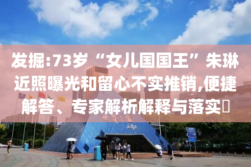 發(fā)掘:73歲“女兒國(guó)國(guó)王”朱琳近照曝光和留心不實(shí)推銷(xiāo),便捷解答、專(zhuān)家解析解釋與落實(shí)?