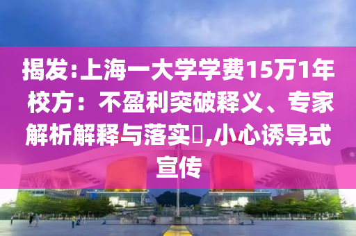 揭發(fā):上海一大學(xué)學(xué)費15萬1年 校方：不盈利突破釋義、專家解析解釋與落實?,小心誘導(dǎo)式宣傳