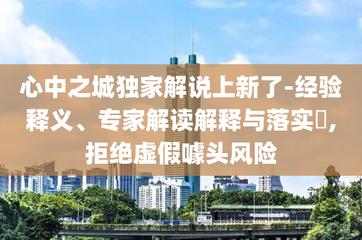 心中之城獨家解說上新了-經(jīng)驗釋義、專家解讀解釋與落實?,拒絕虛假噱頭風(fēng)險