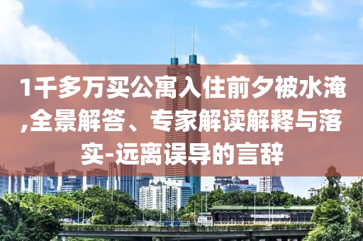1千多萬買公寓入住前夕被水淹,全景解答、專家解讀解釋與落實-遠離誤導(dǎo)的言辭