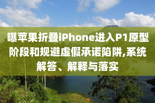 曝蘋果折疊iPhone進入P1原型階段和規(guī)避虛假承諾陷阱,系統(tǒng)解答、解釋與落實