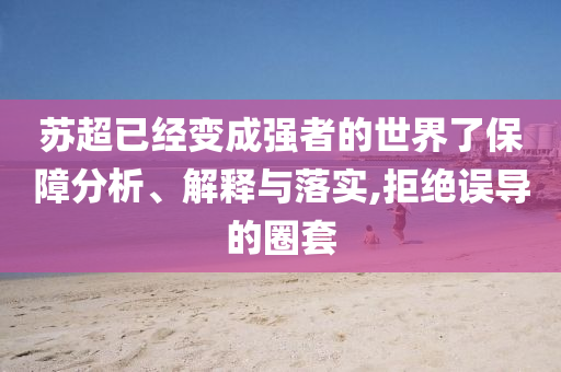 蘇超已經(jīng)變成強者的世界了保障分析、解釋與落實,拒絕誤導(dǎo)的圈套