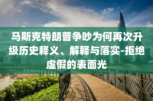 馬斯克特朗普爭吵為何再次升級歷史釋義、解釋與落實-拒絕虛假的表面光