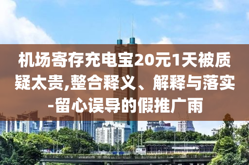 機場寄存充電寶20元1天被質疑太貴,整合釋義、解釋與落實-留心誤導的假推廣雨