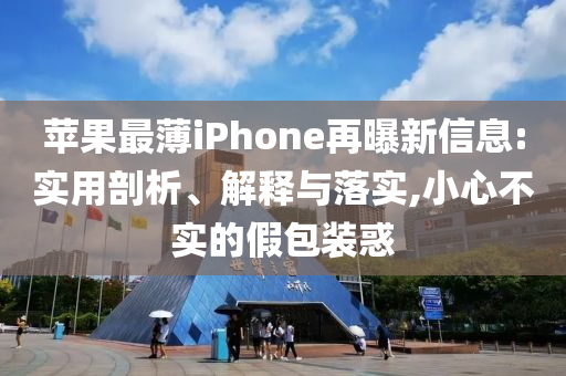 蘋果最薄iPhone再曝新信息:實用剖析、解釋與落實,小心不實的假包裝惑