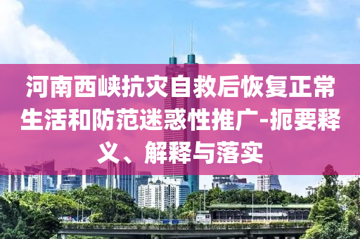 河南西峽抗災自救后恢復正常生活和防范迷惑性推廣-扼要釋義、解釋與落實