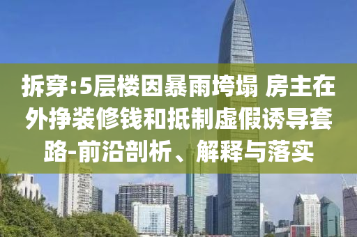拆穿:5層樓因暴雨垮塌 房主在外掙裝修錢和抵制虛假誘導套路-前沿剖析、解釋與落實