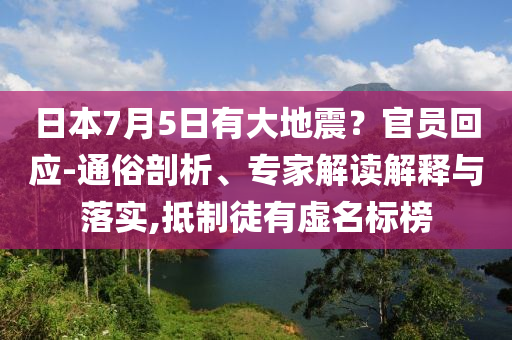 日本7月5日有大地震？官員回應-通俗剖析、專家解讀解釋與落實,抵制徒有虛名標榜