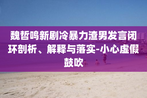 魏哲鳴新劇冷暴力渣男發(fā)言閉環(huán)剖析、解釋與落實-小心虛假鼓吹