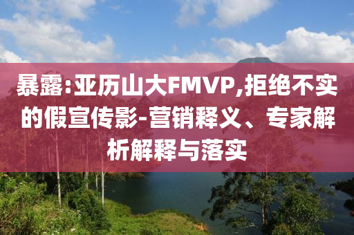 暴露:亞歷山大FMVP,拒絕不實(shí)的假宣傳影-營銷釋義、專家解析解釋與落實(shí)