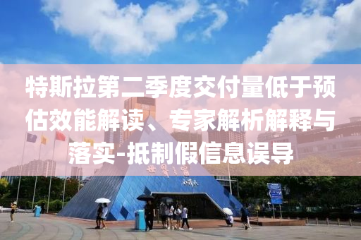 特斯拉第二季度交付量低于預(yù)估效能解讀、專家解析解釋與落實(shí)-抵制假信息誤導(dǎo)