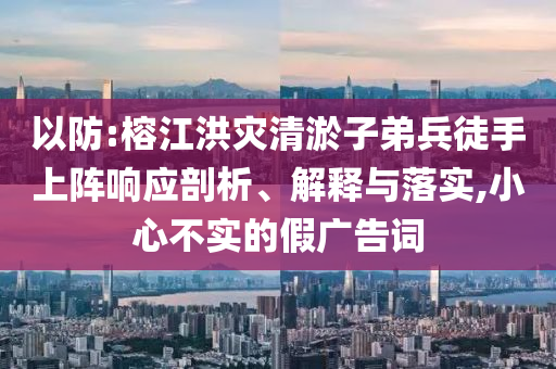 以防:榕江洪災(zāi)清淤子弟兵徒手上陣響應(yīng)剖析、解釋與落實(shí),小心不實(shí)的假?gòu)V告詞