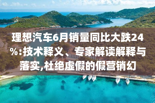 理想汽車(chē)6月銷(xiāo)量同比大跌24%:技術(shù)釋義、專(zhuān)家解讀解釋與落實(shí),杜絕虛假的假營(yíng)銷(xiāo)幻