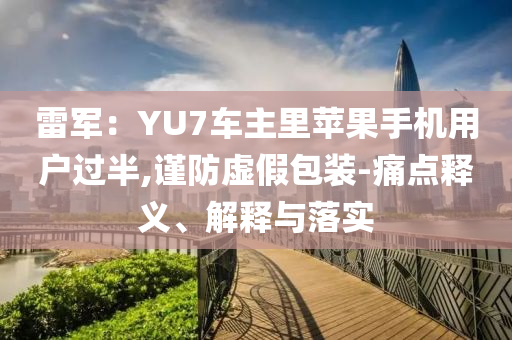 雷軍：YU7車(chē)主里蘋(píng)果手機(jī)用戶過(guò)半,謹(jǐn)防虛假包裝-痛點(diǎn)釋義、解釋與落實(shí)