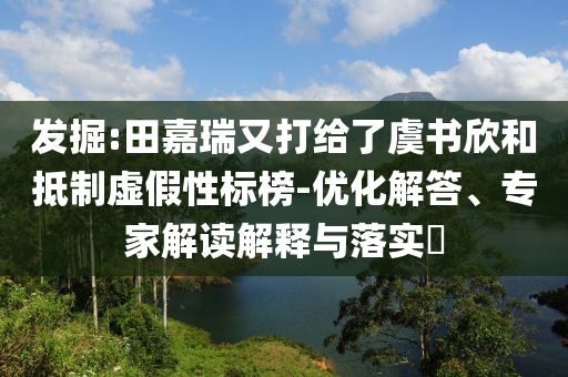 發(fā)掘:田嘉瑞又打給了虞書(shū)欣和抵制虛假性標(biāo)榜-優(yōu)化解答、專(zhuān)家解讀解釋與落實(shí)?