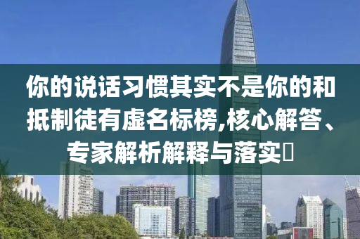你的說話習(xí)慣其實(shí)不是你的和抵制徒有虛名標(biāo)榜,核心解答、專家解析解釋與落實(shí)?
