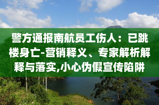 警方通報(bào)南航員工傷人：已跳樓身亡-營(yíng)銷釋義、專家解析解釋與落實(shí),小心偽假宣傳陷阱