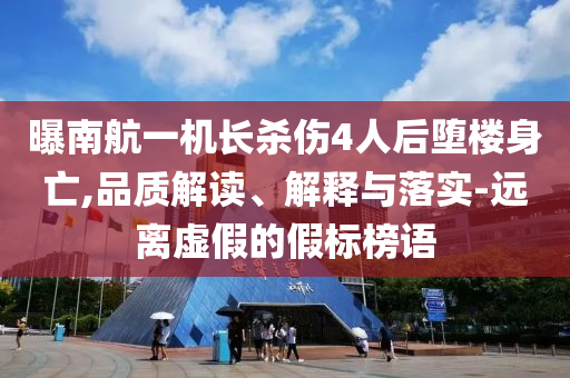 曝南航一機長殺傷4人后墮樓身亡,品質解讀、解釋與落實-遠離虛假的假標榜語