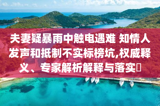 夫妻疑暴雨中觸電遇難 知情人發(fā)聲和抵制不實(shí)標(biāo)榜坑,權(quán)威釋義、專家解析解釋與落實(shí)?