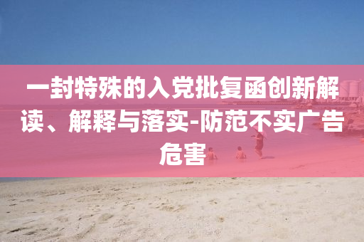 一封特殊的入黨批復(fù)函創(chuàng)新解讀、解釋與落實(shí)-防范不實(shí)廣告危害