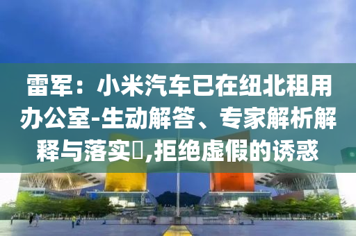 雷軍：小米汽車已在紐北租用辦公室-生動(dòng)解答、專家解析解釋與落實(shí)?,拒絕虛假的誘惑