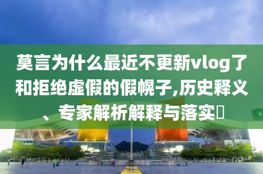 莫言為什么最近不更新vlog了和拒絕虛假的假幌子,歷史釋義、專家解析解釋與落實(shí)?