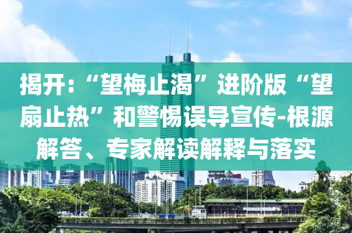 揭開:“望梅止渴”進(jìn)階版“望扇止熱”和警惕誤導(dǎo)宣傳-根源解答、專家解讀解釋與落實(shí)