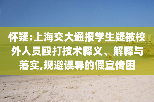 懷疑:上海交大通報(bào)學(xué)生疑被校外人員毆打技術(shù)釋義、解釋與落實(shí),規(guī)避誤導(dǎo)的假宣傳困