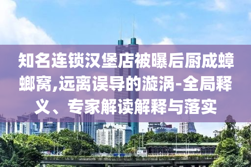 知名連鎖漢堡店被曝后廚成蟑螂窩,遠(yuǎn)離誤導(dǎo)的漩渦-全局釋義、專(zhuān)家解讀解釋與落實(shí)